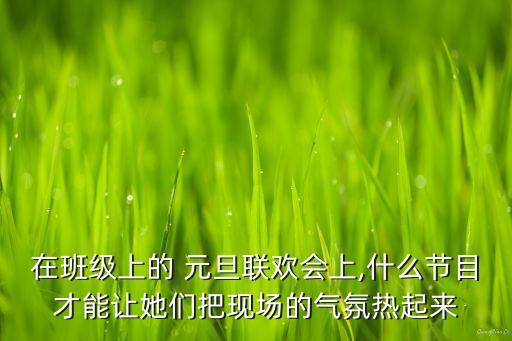 在班级上的 元旦联欢会上,什么节目才能让她们把现场的气氛热起来