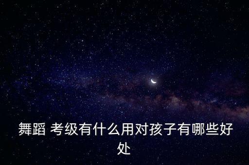  舞蹈 考级有什么用对孩子有哪些好处