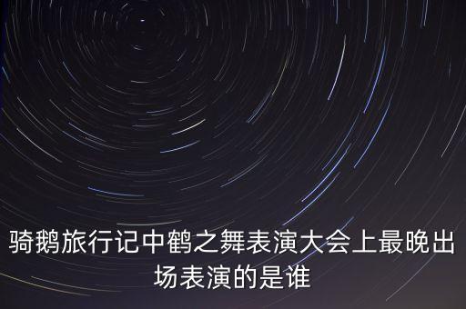 骑鹅旅行记中鹤之舞表演大会上最晚出场表演的是谁
