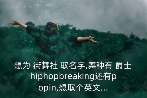 想为 街舞社 取名字,舞种有 爵士hiphopbreaking还有popin,想取个英文...