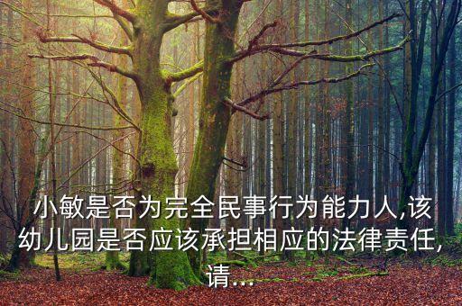  小敏是否为完全民事行为能力人,该幼儿园是否应该承担相应的法律责任,请...