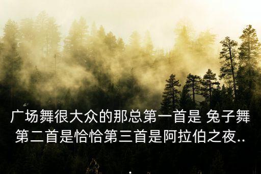广场舞很大众的那总第一首是 兔子舞第二首是恰恰第三首是阿拉伯之夜...