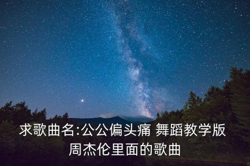 求歌曲名:公公偏头痛 舞蹈教学版 周杰伦里面的歌曲