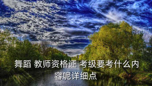  舞蹈 教师资格证 考级要考什么内容呢详细点