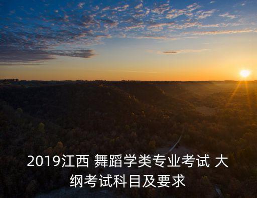 2019江西 舞蹈学类专业考试 大纲考试科目及要求