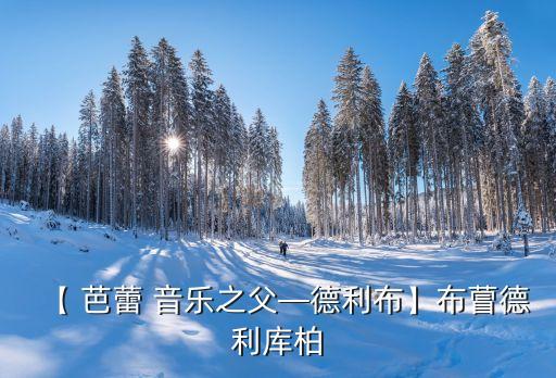 【 芭蕾 音乐之父—德利布】布萺德利库柏