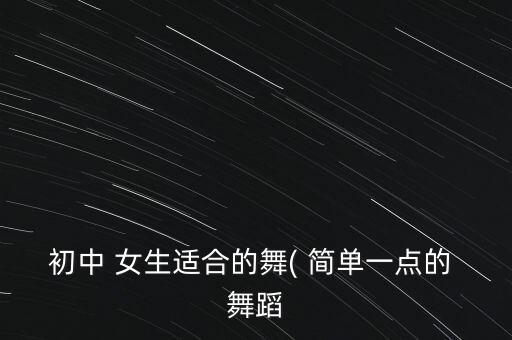 初中 女生适合的舞( 简单一点的 舞蹈