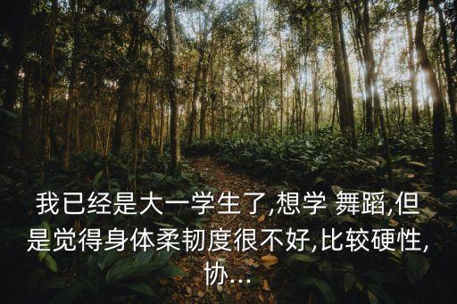 我已经是大一学生了,想学 舞蹈,但是觉得身体柔韧度很不好,比较硬性,协...