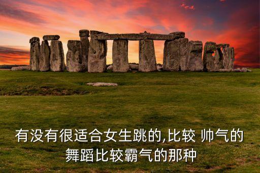 有没有很适合女生跳的,比较 帅气的 舞蹈比较霸气的那种