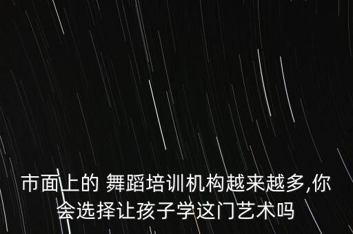 市面上的 舞蹈培训机构越来越多,你会选择让孩子学这门艺术吗