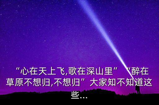“心在天上飞,歌在深山里”“醉在 草原不想归,不想归”大家知不知道这些...