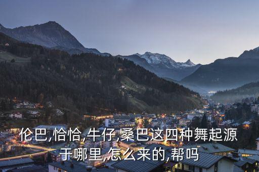 伦巴,恰恰,牛仔,桑巴这四种舞起源于哪里,怎么来的,帮吗