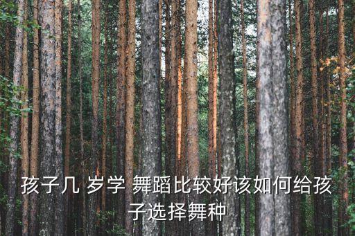 孩子几 岁学 舞蹈比较好该如何给孩子选择舞种