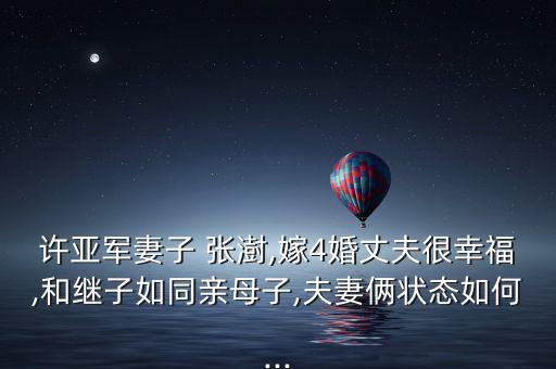 许亚军妻子 张澍,嫁4婚丈夫很幸福,和继子如同亲母子,夫妻俩状态如何...