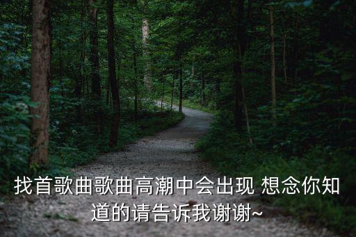 找首歌曲歌曲高潮中会出现 想念你知道的请告诉我谢谢~