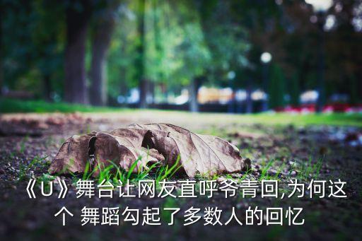 《U》舞台让网友直呼爷青回,为何这个 舞蹈勾起了多数人的回忆
