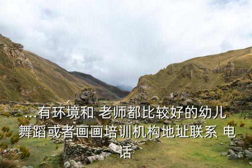 ...有环境和 老师都比较好的幼儿 舞蹈或者画画培训机构地址联系 电话
