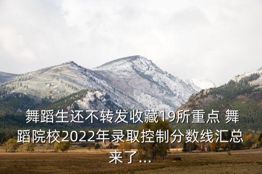  舞蹈生还不转发收藏19所重点 舞蹈院校2022年录取控制分数线汇总来了...
