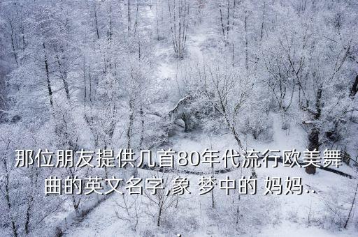 那位朋友提供几首80年代流行欧美舞曲的英文名字,象 梦中的 妈妈...