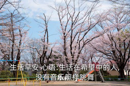 生活早安 心语:生活在希望中的人,没有音乐照样跳舞