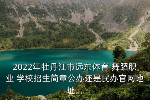 2022年牡丹江市远东体育 舞蹈职业 学校招生简章公办还是民办官网地址...