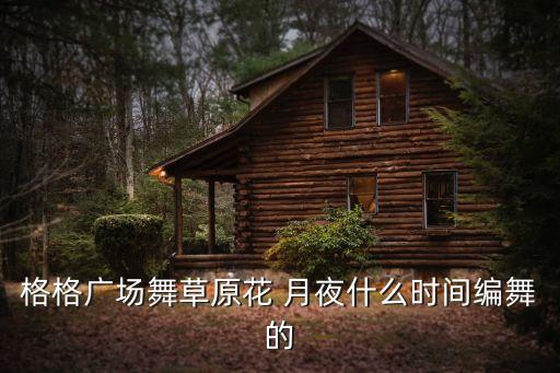 格格广场舞草原花 月夜什么时间编舞的