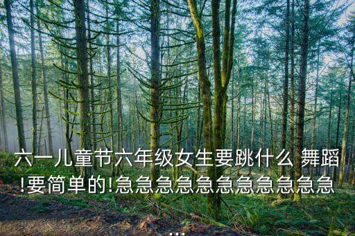 六一儿童节六年级女生要跳什么 舞蹈!要简单的!急急急急急急急急急急急...