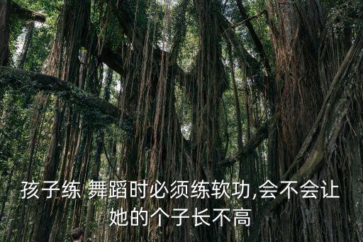 孩子练 舞蹈时必须练软功,会不会让她的个子长不高