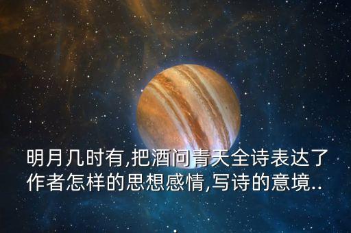  明月几时有,把酒问青天全诗表达了作者怎样的思想感情,写诗的意境...