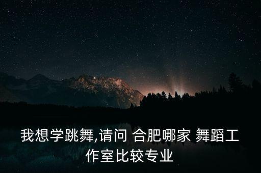 我想学跳舞,请问 合肥哪家 舞蹈工作室比较专业