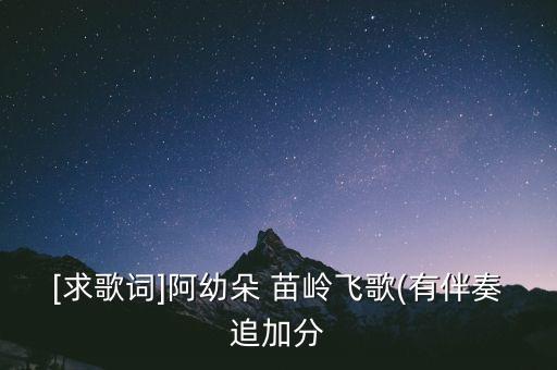 [求歌词]阿幼朵 苗岭飞歌(有伴奏追加分