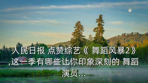 人民日报 点赞综艺《 舞蹈风暴2》,这一季有哪些让你印象深刻的 舞蹈演员...