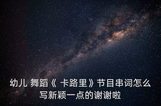 幼儿 舞蹈《 卡路里》节目串词怎么写新颖一点的谢谢啦