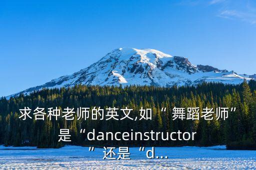 求各种老师的英文,如“ 舞蹈老师”是“danceinstructor”还是“d...