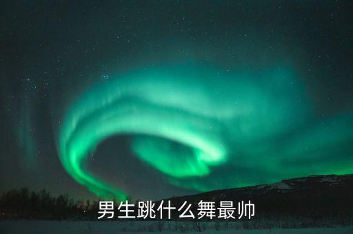 男生跳什么舞最帅
