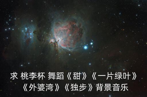 求 桃李杯 舞蹈《甜》《一片绿叶》《外婆湾》《独步》背景音乐