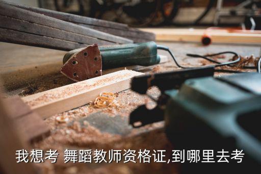我想考 舞蹈教师资格证,到哪里去考