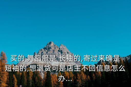 买的 舞蹈服是 长袖的,寄过来确是短袖的,想退货可是店主不回信息怎么办...