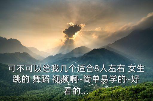 可不可以给我几个适合8人左右 女生跳的 舞蹈 视频啊~简单易学的~好看的...