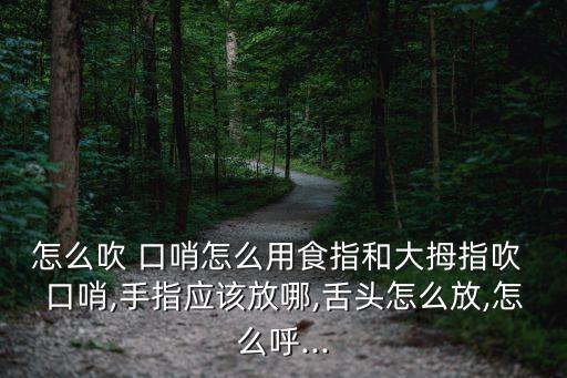 怎么吹 口哨怎么用食指和大拇指吹 口哨,手指应该放哪,舌头怎么放,怎么呼...