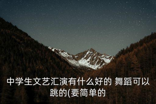 中学生文艺汇演有什么好的 舞蹈可以跳的(要简单的