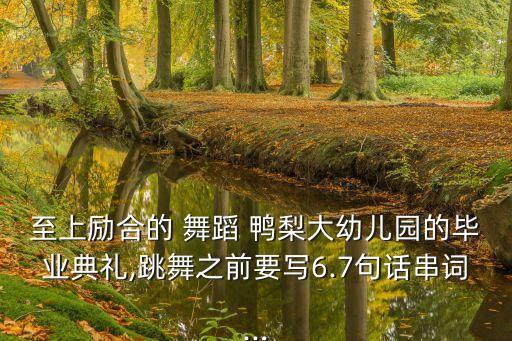 至上励合的 舞蹈 鸭梨大幼儿园的毕业典礼,跳舞之前要写6.7句话串词...