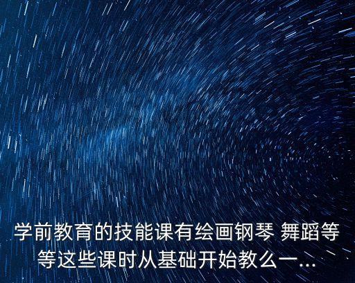 学前教育的技能课有绘画钢琴 舞蹈等等这些课时从基础开始教么一...