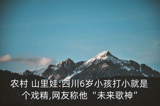 农村 山里娃:四川6岁小孩打小就是个戏精,网友称他“未来歌神”