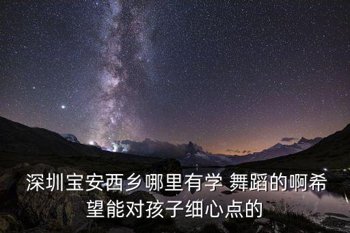  深圳宝安西乡哪里有学 舞蹈的啊希望能对孩子细心点的