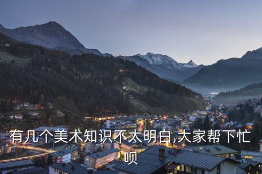 有几个美术知识不太明白,大家帮下忙呗
