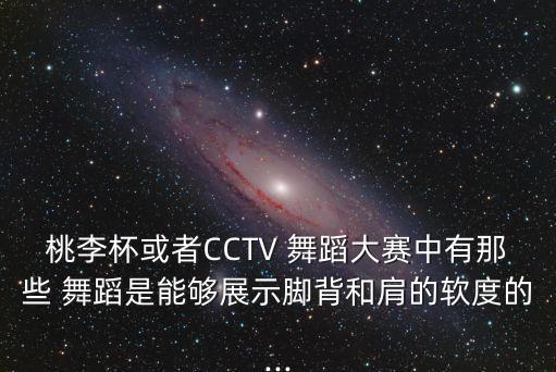 桃李杯或者CCTV 舞蹈大赛中有那些 舞蹈是能够展示脚背和肩的软度的...
