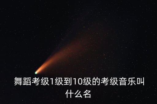  舞蹈考级1级到10级的考级音乐叫什么名