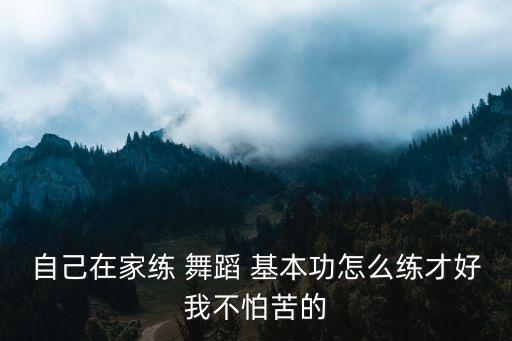自己在家练 舞蹈 基本功怎么练才好我不怕苦的