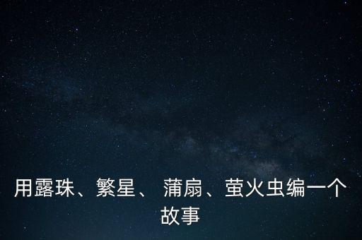 用露珠、繁星、 蒲扇、萤火虫编一个故事